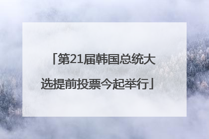 第21届韩国总统大选提前投票今起举行