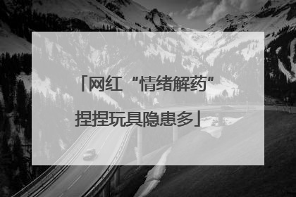网红“情绪解药”捏捏玩具隐患多