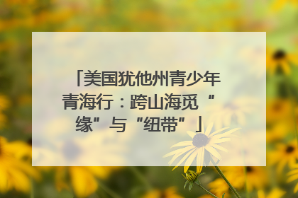美国犹他州青少年青海行：跨山海觅“缘”与“纽带”