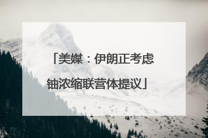 美媒：伊朗正考虑铀浓缩联营体提议