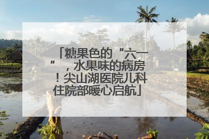 糖果色的“六一”，水果味的病房！尖山湖医院儿科住院部暖心启航