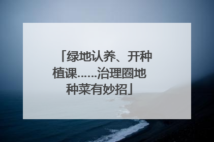 绿地认养、开种植课……治理圈地种菜有妙招