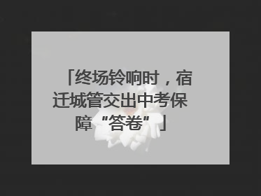 终场铃响时，宿迁城管交出中考保障“答卷”