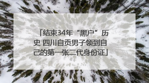 结束34年“黑户”历史 四川自贡男子领到自己的第一张二代身份证