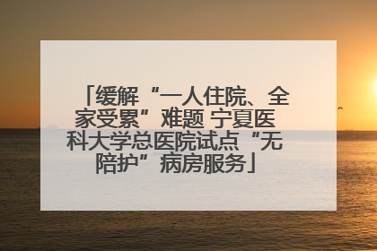 缓解“一人住院、全家受累”难题 宁夏医科大学总医院试点“无陪护”病房服务