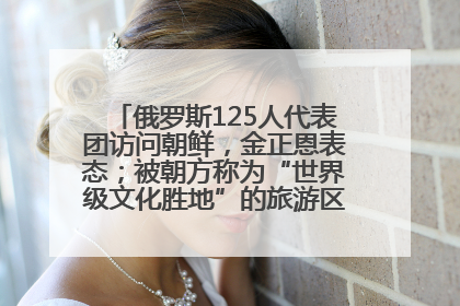 俄罗斯125人代表团访问朝鲜，金正恩表态；被朝方称为“世界级文化胜地”的旅游区，将首次接待俄游客