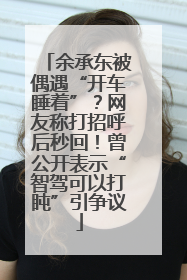 余承东被偶遇“开车睡着”？网友称打招呼后秒回！曾公开表示“智驾可以打盹”引争议