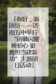 你好，新团员——济南五中举行“团徽闪耀映初心 挺膺担当建新功”主题团日活动
