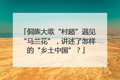 侗族大歌“村超”遇见“马兰花”，讲述了怎样的“乡土中国”？