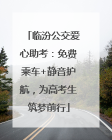 临汾公交爱心助考：免费乘车+静音护航，为高考生筑梦前行