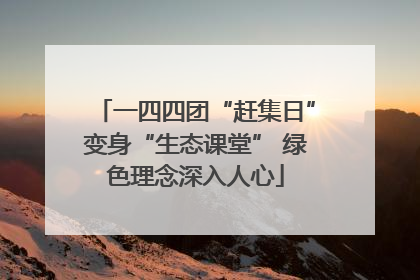 一四四团“赶集日”变身“生态课堂” 绿色理念深入人心