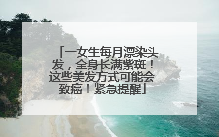一女生每月漂染头发，全身长满紫斑！这些美发方式可能会致癌！紧急提醒