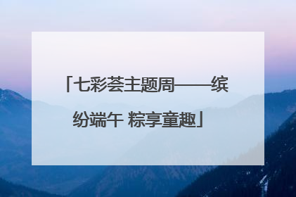 七彩荟主题周——缤纷端午 粽享童趣