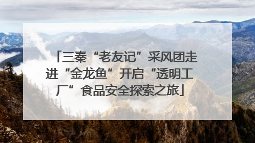 三秦“老友记”采风团走进“金龙鱼”开启“透明工厂”食品安全探索之旅