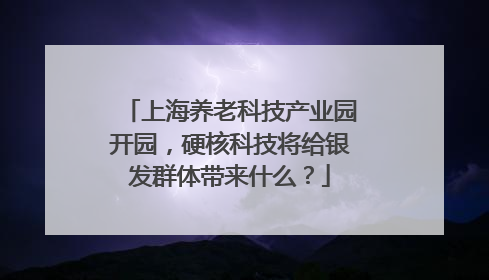 上海养老科技产业园开园，硬核科技将给银发群体带来什么？