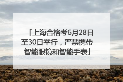 上海合格考6月28日至30日举行，严禁携带智能眼镜和智能手表