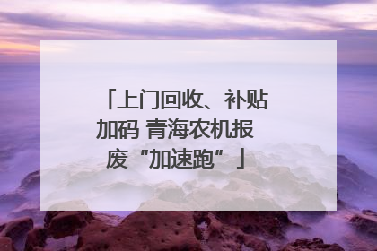 上门回收、补贴加码 青海农机报废“加速跑”