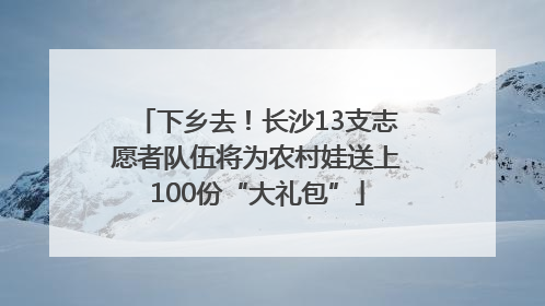 下乡去！长沙13支志愿者队伍将为农村娃送上100份“大礼包”