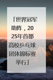 世界冠军助阵，2025年首都高校乒乓球团体锦标赛举行