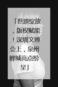 世遗绽放，版权赋能！深圳文博会上，泉州鲤城亮点纷呈