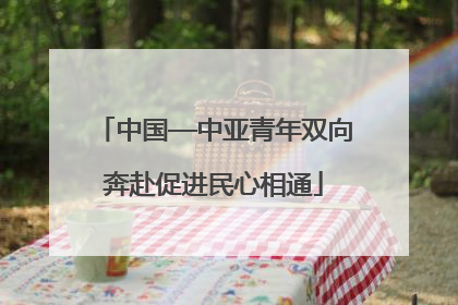 中国—中亚青年双向奔赴促进民心相通