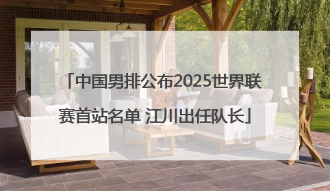 中国男排公布2025世界联赛首站名单 江川出任队长