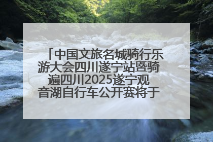 中国文旅名城骑行乐游大会四川遂宁站暨骑遍四川2025遂宁观音湖自行车公开赛将于6月22日开赛