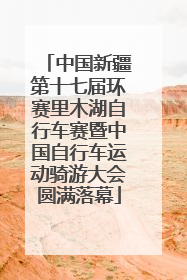 中国新疆第十七届环赛里木湖自行车赛暨中国自行车运动骑游大会圆满落幕