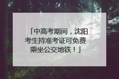 中高考期间，沈阳考生持准考证可免费乘坐公交地铁！