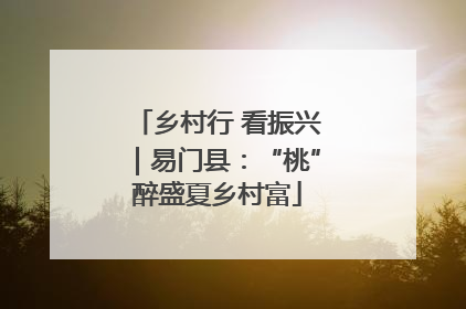 乡村行 看振兴｜易门县：“桃”醉盛夏乡村富