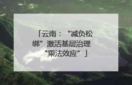 云南：“减负松绑”激活基层治理“乘法效应”