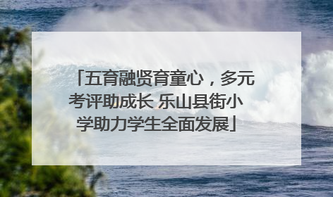 五育融贤育童心，多元考评助成长 乐山县街小学助力学生全面发展