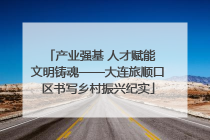产业强基 人才赋能 文明铸魂——大连旅顺口区书写乡村振兴纪实