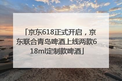 京东618正式开启，京东联合青岛啤酒上线两款618ml定制款啤酒