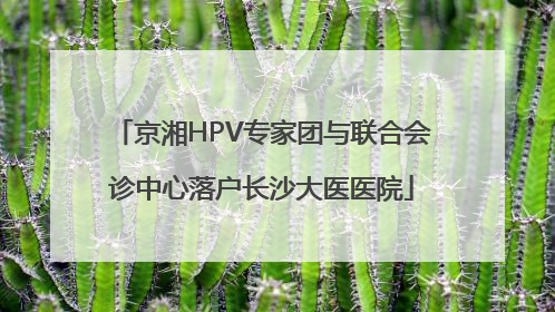 京湘HPV专家团与联合会诊中心落户长沙大医医院