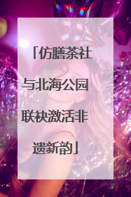 仿膳茶社与北海公园联袂激活非遗新韵