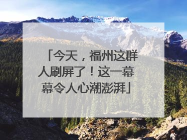 今天，福州这群人刷屏了！这一幕幕令人心潮澎湃