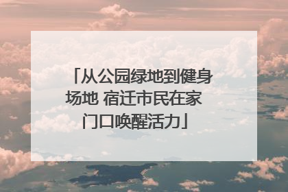 从公园绿地到健身场地 宿迁市民在家门口唤醒活力