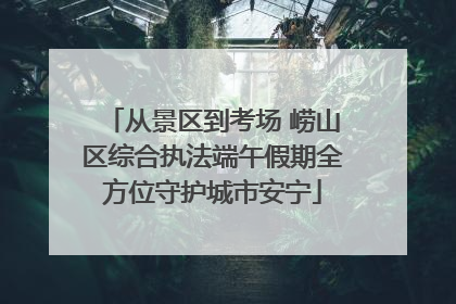 从景区到考场 崂山区综合执法端午假期全方位守护城市安宁