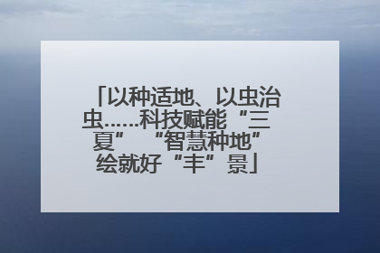 以种适地、以虫治虫……科技赋能“三夏” “智慧种地”绘就好“丰”景