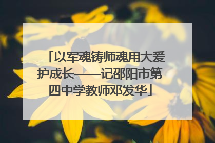 以军魂铸师魂用大爱护成长——记邵阳市第四中学教师邓发华