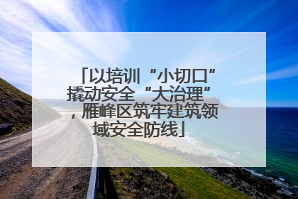 以培训“小切口”撬动安全“大治理”，雁峰区筑牢建筑领域安全防线