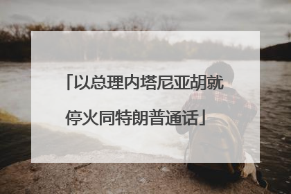 以总理内塔尼亚胡就停火同特朗普通话