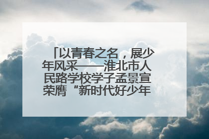 以青春之名，展少年风采——淮北市人民路学校学子孟景宣荣膺“新时代好少年”荣誉称号