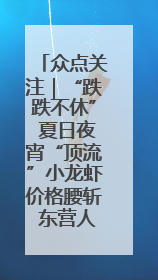 众点关注｜“跌跌不休” 夏日夜宵“顶流”小龙虾价格腰斩 东营人的快乐来了