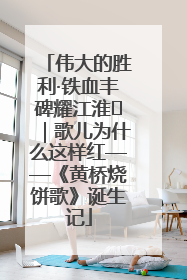 伟大的胜利·铁血丰碑耀江淮⑫｜歌儿为什么这样红——《黄桥烧饼歌》诞生记