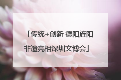 传统+创新 德阳旌阳非遗亮相深圳文博会