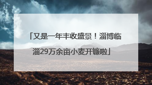 又是一年丰收盛景！淄博临淄29万余亩小麦开镰啦