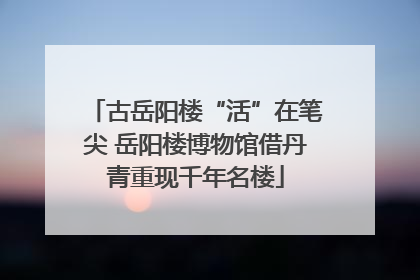 古岳阳楼“活”在笔尖 岳阳楼博物馆借丹青重现千年名楼