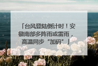 台风登陆倒计时！安徽南部多阵雨或雷雨，高温同步“加码”